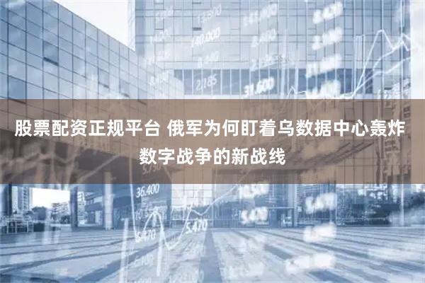 股票配资正规平台 俄军为何盯着乌数据中心轰炸 数字战争的新战线